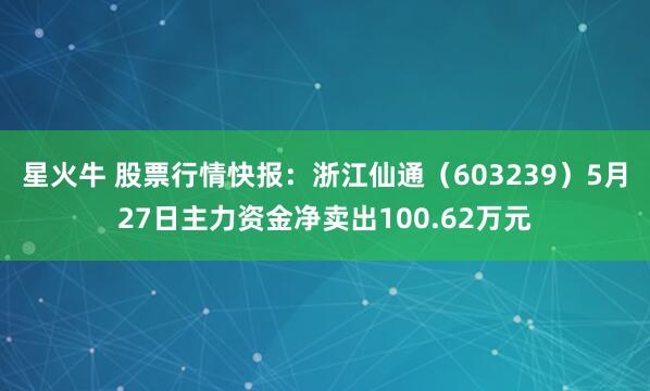 星火牛 股票行情快报：浙江仙通（603239）5月27日主力资金净卖出100.62万元