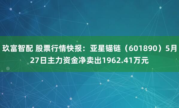 玖富智配 股票行情快报：亚星锚链（601890）5月27日主力资金净卖出1962.41万元
