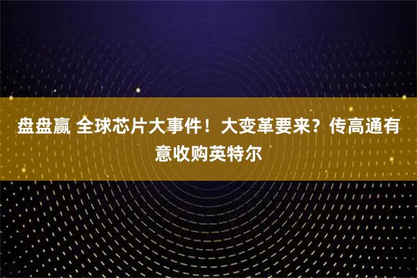 盘盘赢 全球芯片大事件！大变革要来？传高通有意收购英特尔
