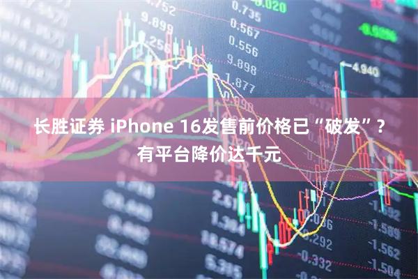 长胜证券 iPhone 16发售前价格已“破发”？有平台降价达千元
