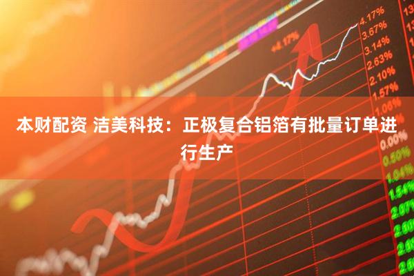 本财配资 洁美科技：正极复合铝箔有批量订单进行生产