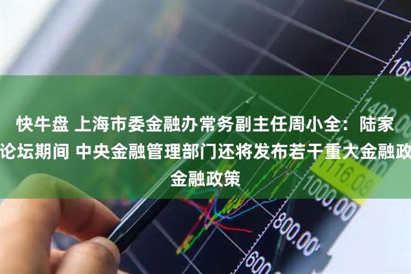 快牛盘 上海市委金融办常务副主任周小全：陆家嘴论坛期间 中央金融管理部门还将发布若干重大金融政策