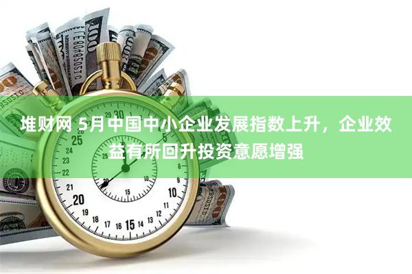 堆财网 5月中国中小企业发展指数上升，企业效益有所回升投资意愿增强
