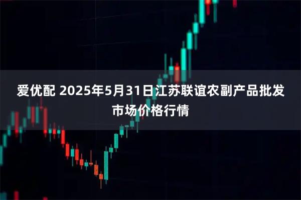 爱优配 2025年5月31日江苏联谊农副产品批发市场价格行情