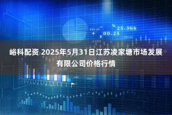 峪科配资 2025年5月31日江苏凌家塘市场发展有限公司价格行情