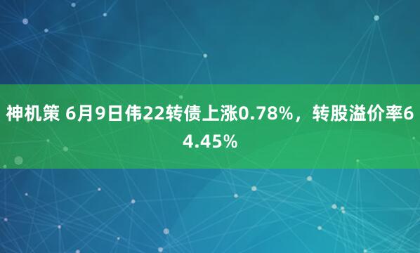 神机策 6月9日伟22转债上涨0.78%，转股溢价率64.45%