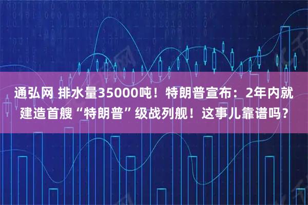 通弘网 排水量35000吨！特朗普宣布：2年内就建造首艘“特朗普”级战列舰！这事儿靠谱吗？