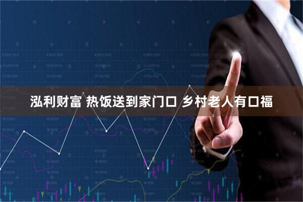 泓利财富 热饭送到家门口 乡村老人有口福