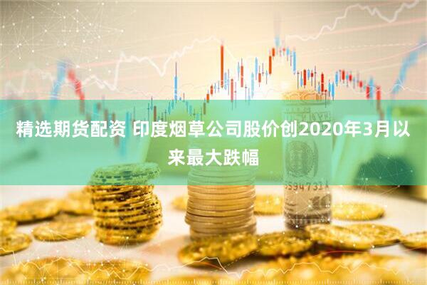精选期货配资 印度烟草公司股价创2020年3月以来最大跌幅