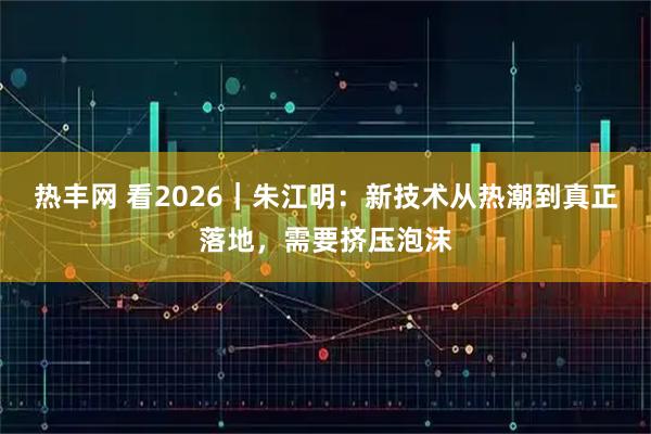 热丰网 看2026｜朱江明：新技术从热潮到真正落地，需要挤压泡沫