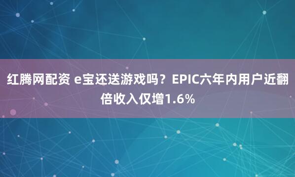 红腾网配资 e宝还送游戏吗？EPIC六年内用户近翻倍收入仅增1.6%