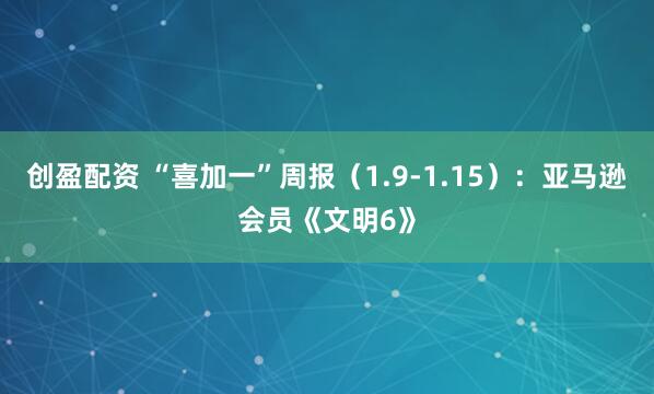 创盈配资 “喜加一”周报（1.9-1.15）：亚马逊会员《文明6》