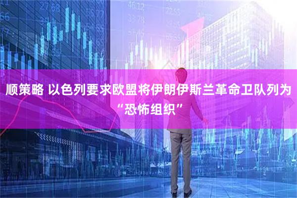 顺策略 以色列要求欧盟将伊朗伊斯兰革命卫队列为“恐怖组织”