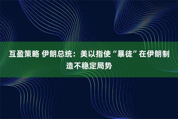 互盈策略 伊朗总统：美以指使“暴徒”在伊朗制造不稳定局势
