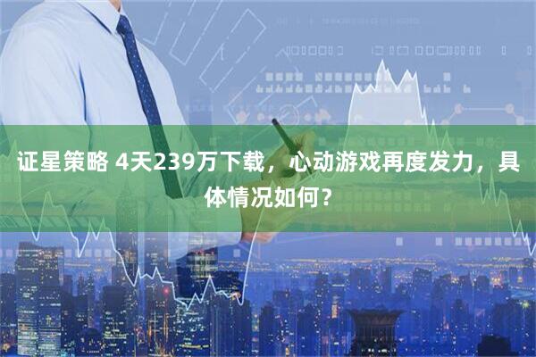 证星策略 4天239万下载，心动游戏再度发力，具体情况如何？