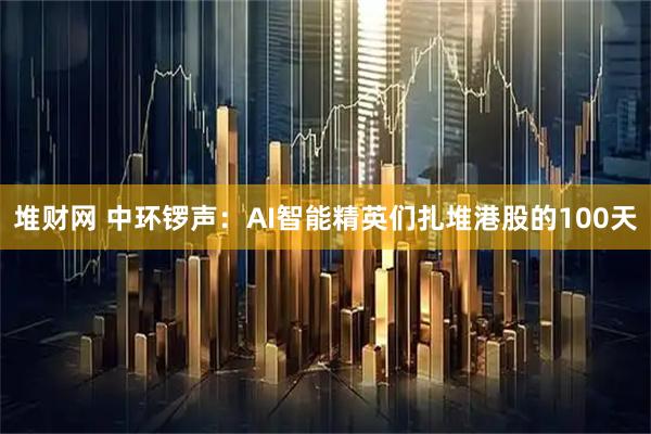 堆财网 中环锣声：AI智能精英们扎堆港股的100天