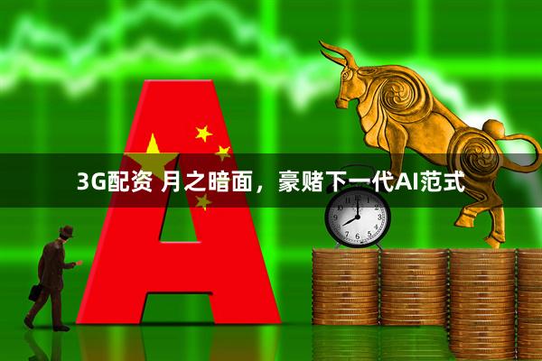 3G配资 月之暗面，豪赌下一代AI范式