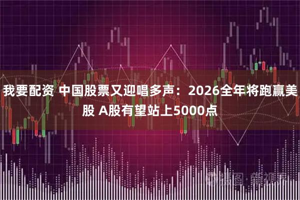 我要配资 中国股票又迎唱多声：2026全年将跑赢美股 A股有望站上5000点