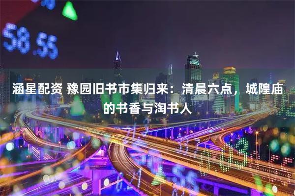 涵星配资 豫园旧书市集归来：清晨六点，城隍庙的书香与淘书人