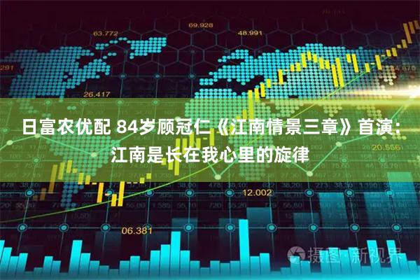 日富农优配 84岁顾冠仁《江南情景三章》首演：江南是长在我心里的旋律