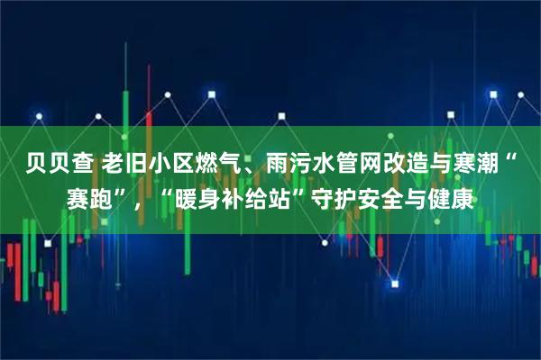 贝贝查 老旧小区燃气、雨污水管网改造与寒潮“赛跑”，“暖身补给站”守护安全与健康