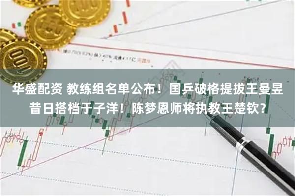 华盛配资 教练组名单公布！国乒破格提拔王曼昱昔日搭档于子洋！陈梦恩师将执教王楚钦？