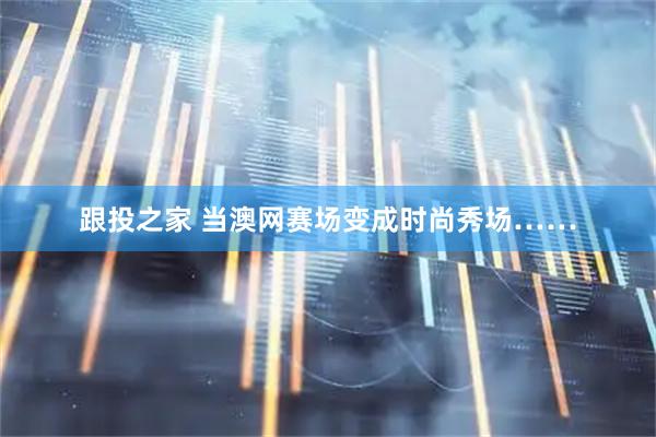 跟投之家 当澳网赛场变成时尚秀场……