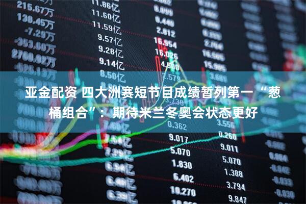亚金配资 四大洲赛短节目成绩暂列第一 “葱桶组合”：期待米兰冬奥会状态更好