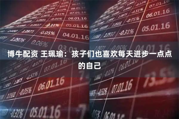 博牛配资 王珮瑜：孩子们也喜欢每天进步一点点的自己