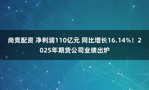 尚竞配资 净利润110亿元 同比增长16.14%！2025年期货公司业绩出炉