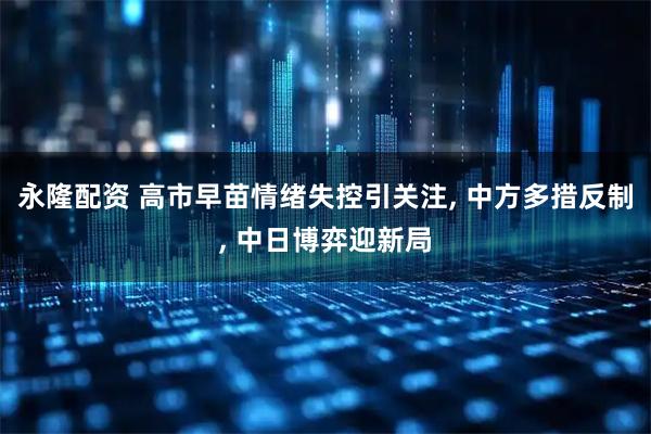 永隆配资 高市早苗情绪失控引关注, 中方多措反制, 中日博弈迎新局