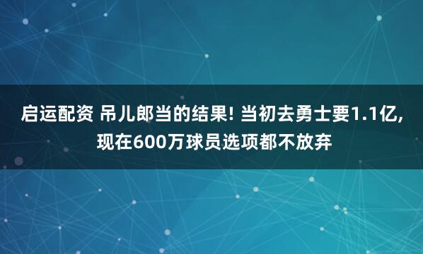 启运配资 吊儿郎当的结果! 当初去勇士要1.1亿, 现在600万球员选项都不放弃