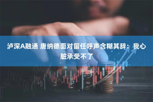 泸深A融通 唐纳德面对留任呼声含糊其辞：我心脏承受不了