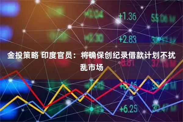 金投策略 印度官员：将确保创纪录借款计划不扰乱市场