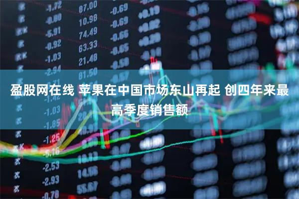 盈股网在线 苹果在中国市场东山再起 创四年来最高季度销售额