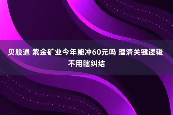 贝股通 紫金矿业今年能冲60元吗 理清关键逻辑 不用瞎纠结