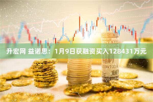 升宏网 益诺思：1月9日获融资买入128431万元