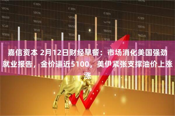 嘉信资本 2月12日财经早餐：市场消化美国强劲就业报告，金价逼近5100，美伊紧张支撑油价上涨