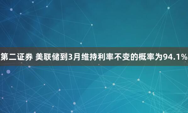 第二证券 美联储到3月维持利率不变的概率为94.1%