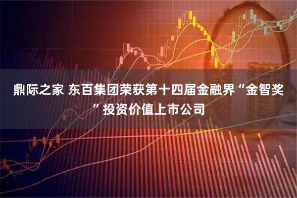 鼎际之家 东百集团荣获第十四届金融界“金智奖”投资价值上市公司
