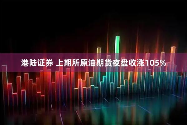 港陆证券 上期所原油期货夜盘收涨105%