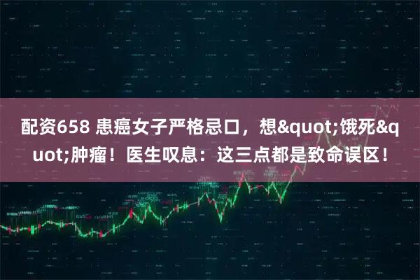 配资658 患癌女子严格忌口，想"饿死"肿瘤！医生叹息：这三点都是致命误区！