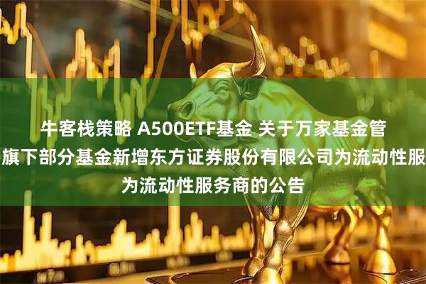 牛客栈策略 A500ETF基金 关于万家基金管理有限公司旗下部分基金新增东方证券股份有限公司为流动性服务商的公告