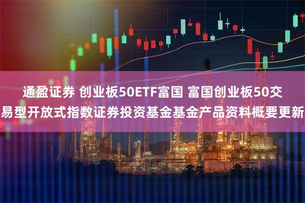 通盈证券 创业板50ETF富国 富国创业板50交易型开放式指数证券投资基金基金产品资料概要更新
