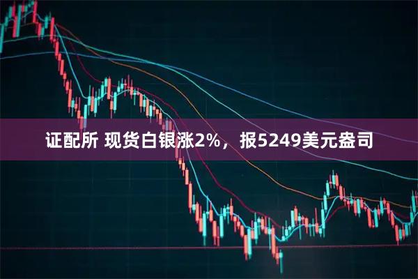 证配所 现货白银涨2%，报5249美元盎司