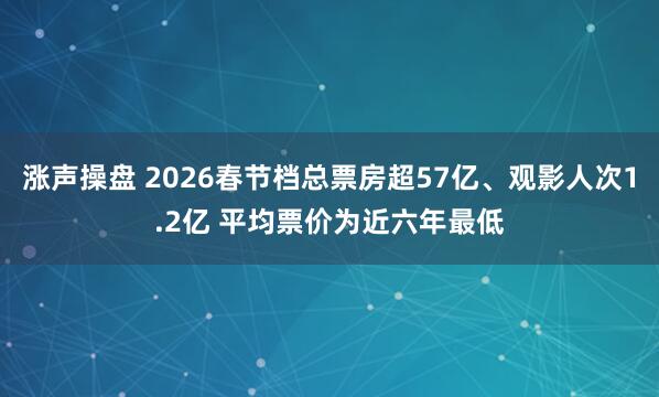 涨声操盘 2026春节档总票房超57亿、观影人次1.2亿 平均票价为近六年最低