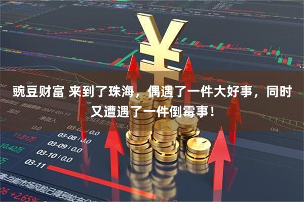 豌豆财富 来到了珠海，偶遇了一件大好事，同时又遭遇了一件倒霉事！