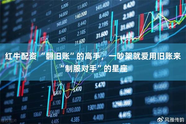 红牛配资 “翻旧账”的高手，一吵架就爱用旧账来“制服对手”的星座