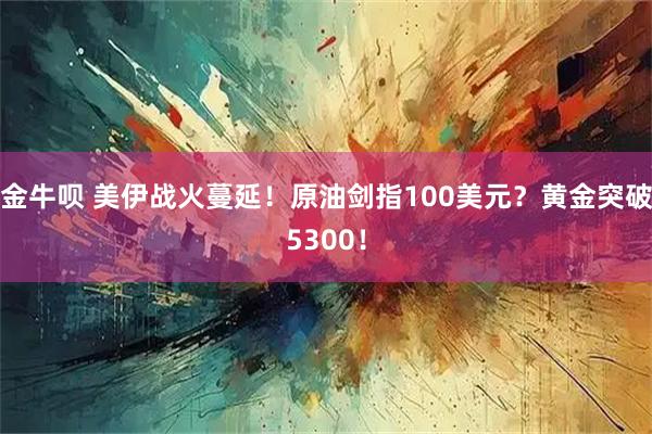 金牛呗 美伊战火蔓延！原油剑指100美元？黄金突破5300！