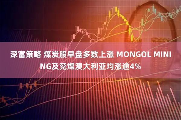 深富策略 煤炭股早盘多数上涨 MONGOL MINING及兖煤澳大利亚均涨逾4%